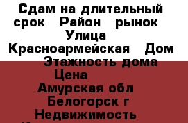 Сдам на длительный срок › Район ­ рынок › Улица ­ Красноармейская › Дом ­ 19 › Этажность дома ­ 5 › Цена ­ 12 000 - Амурская обл., Белогорск г. Недвижимость » Квартиры аренда   . Амурская обл.